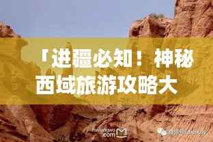 「进疆必知！神秘西域旅游攻略大揭秘」
