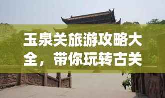 玉泉关旅游攻略大全，带你玩转古关魅力！