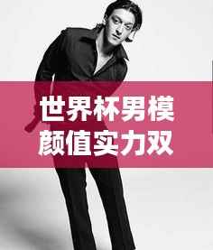 世界杯男模颜值实力双全排行榜！超帅颜值与实力完美结合！