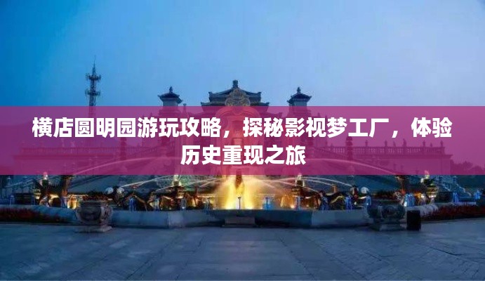 横店圆明园游玩攻略，探秘影视梦工厂，体验历史重现之旅