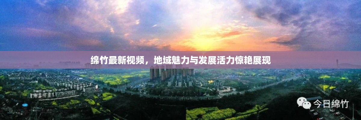 绵竹最新视频,地域魅力与发展活力惊艳展现